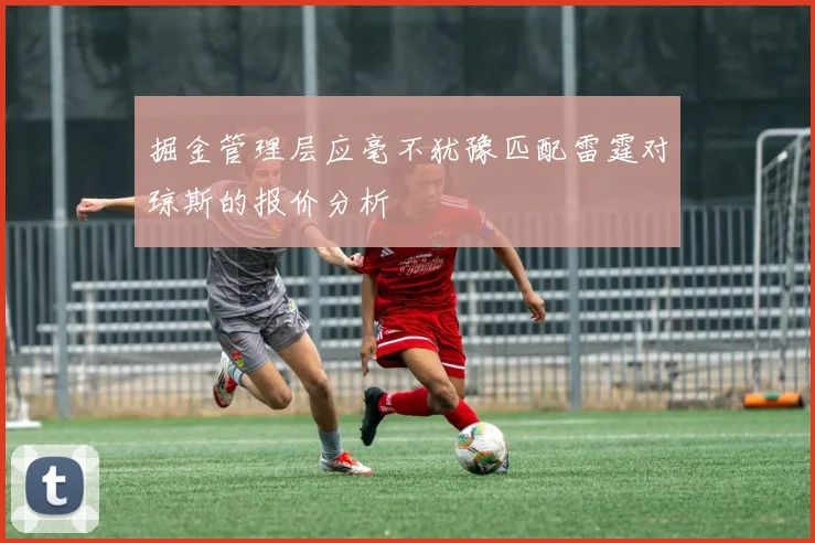 掘金管理层应毫不犹豫匹配雷霆对琼斯的报价分析
