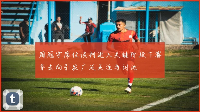 周冠宇席位谈判进入关键阶段下赛季去向引发广泛关注与讨论
